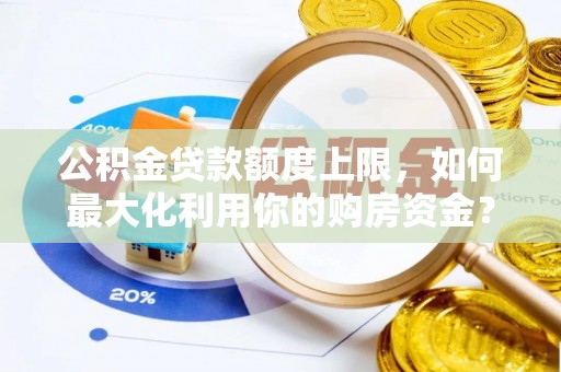 伊川公积金贷款额度上限，如何最大化利用你的购房资金？