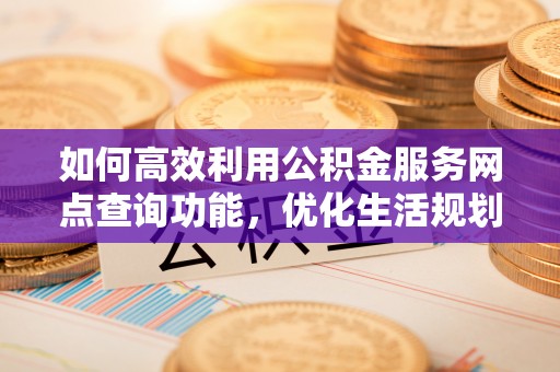 伊川如何高效利用公积金服务网点查询功能，优化生活规划