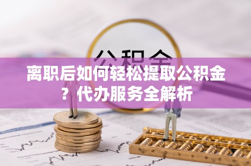 伊川离职后如何轻松提取公积金？代办服务全解析