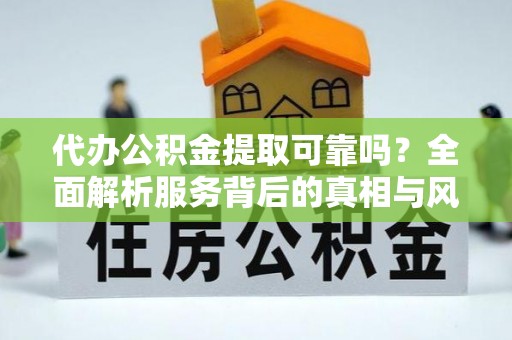 伊川代办公积金提取可靠吗？全面解析服务背后的真相与风险