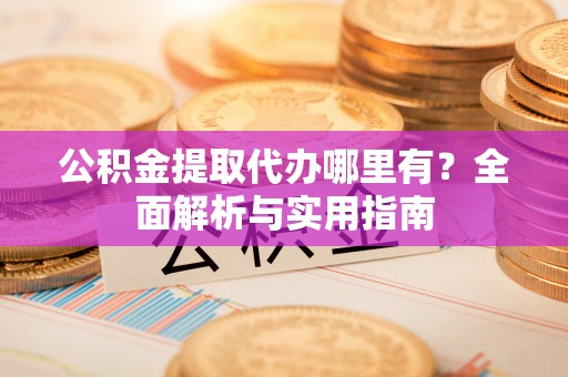 伊川公积金提取代办哪里有？全面解析与实用指南