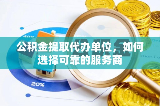 伊川公积金提取代办单位，如何选择可靠的服务商