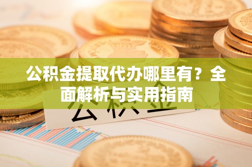 伊川公积金提取代办哪里有？全面解析与实用指南