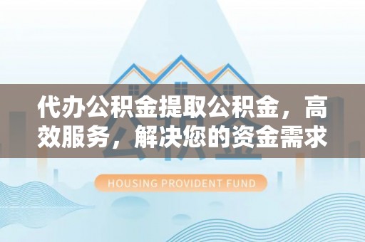 伊川代办公积金提取公积金，高效服务，解决您的资金需求