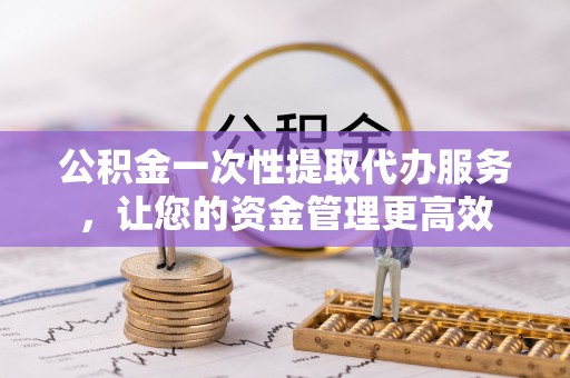 伊川公积金一次性提取代办服务，让您的资金管理更高效