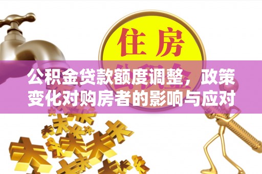 伊川公积金贷款额度调整，政策变化对购房者的影响与应对策略