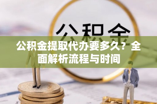 伊川公积金提取代办要多久？全面解析流程与时间