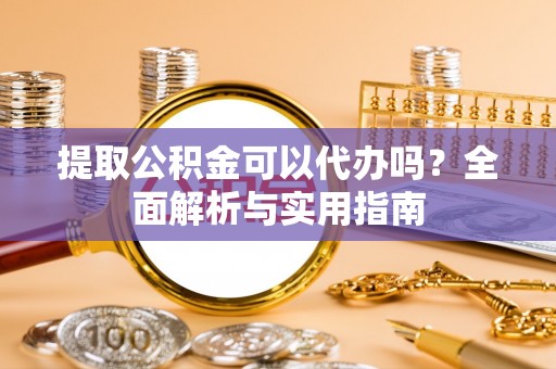 伊川提取公积金可以代办吗？全面解析与实用指南