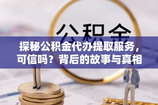 伊川探秘公积金代办提取服务，可信吗？背后的故事与真相