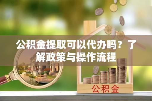 伊川公积金提取可以代办吗？了解政策与操作流程