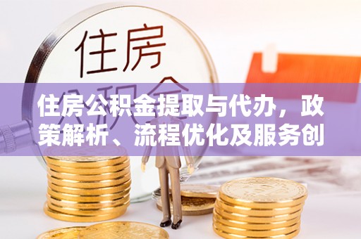 伊川住房公积金提取与代办，政策解析、流程优化及服务创新