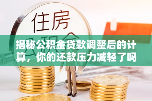 伊川揭秘公积金贷款调整后的计算，你的还款压力减轻了吗？