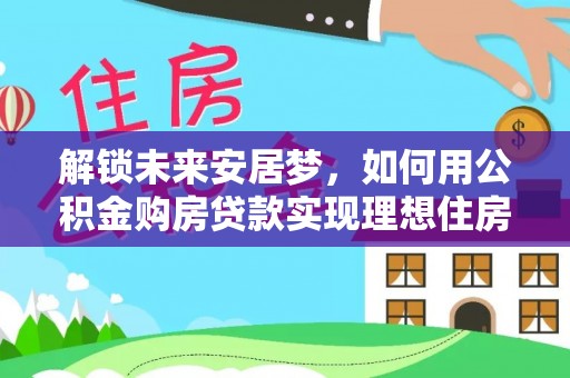 伊川解锁未来安居梦，如何用公积金购房贷款实现理想住房计划