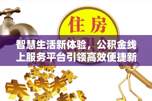 伊川智慧生活新体验，公积金线上服务平台引领高效便捷新时代