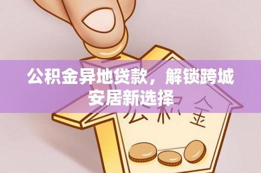 伊川公积金异地贷款，解锁跨城安居新选择