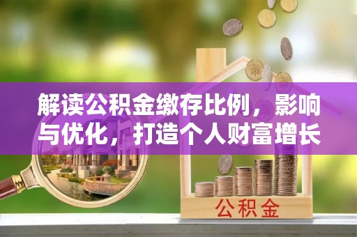 伊川解读公积金缴存比例，影响与优化，打造个人财富增长新引擎
