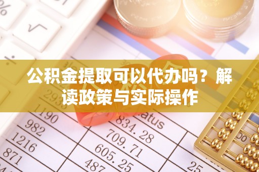伊川公积金提取可以代办吗？解读政策与实际操作