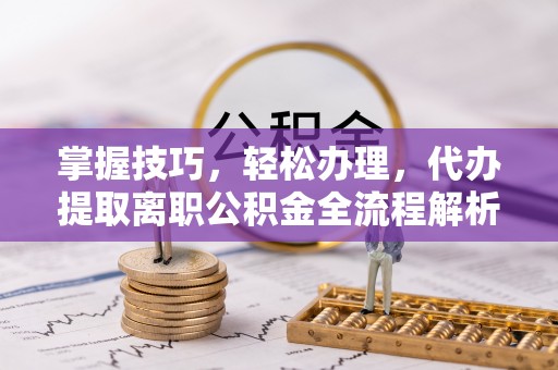 伊川掌握技巧，轻松办理，代办提取离职公积金全流程解析