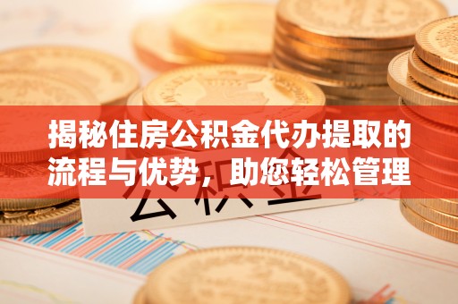 伊川揭秘住房公积金代办提取的流程与优势，助您轻松管理资金