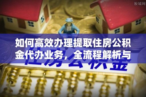 伊川如何高效办理提取住房公积金代办业务，全流程解析与实用建议
