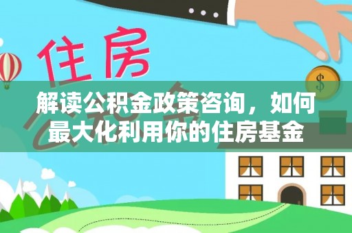 伊川解读公积金政策咨询，如何最大化利用你的住房基金