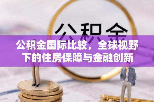 伊川公积金国际比较，全球视野下的住房保障与金融创新