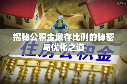伊川揭秘公积金缴存比例的秘密与优化之道