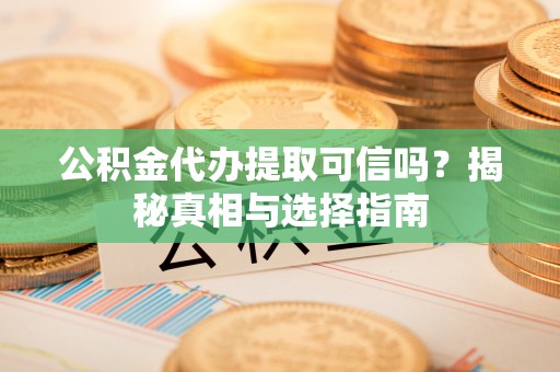 伊川公积金代办提取可信吗？揭秘真相与选择指南