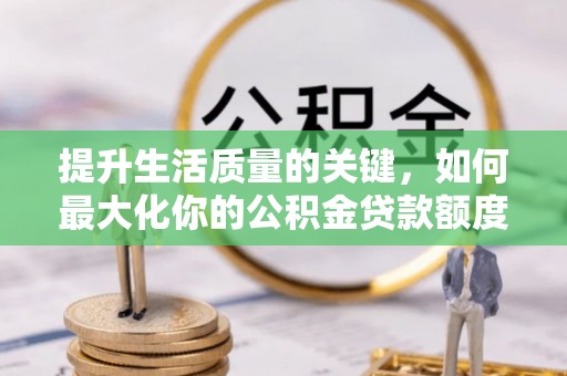 伊川提升生活质量的关键，如何最大化你的公积金贷款额度