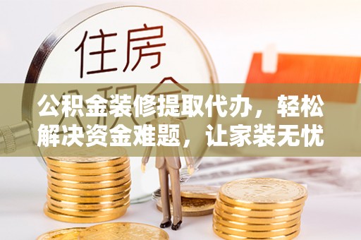 伊川公积金装修提取代办，轻松解决资金难题，让家装无忧