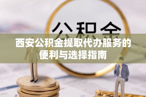 伊川西安公积金提取代办服务的便利与选择指南