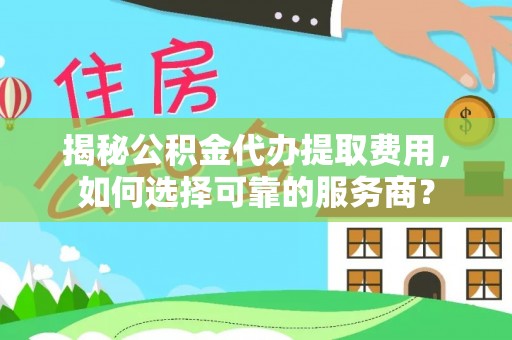 伊川揭秘公积金代办提取费用，如何选择可靠的服务商？