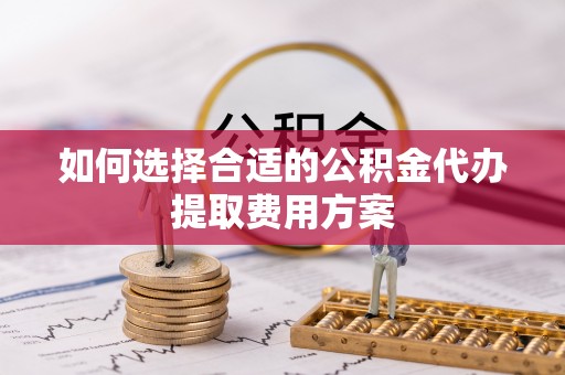 伊川如何选择合适的公积金代办提取费用方案