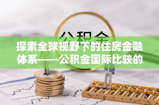 伊川探索全球视野下的住房金融体系——公积金国际比较的深度解析