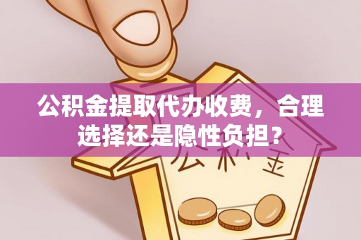 伊川公积金提取代办收费，合理选择还是隐性负担？