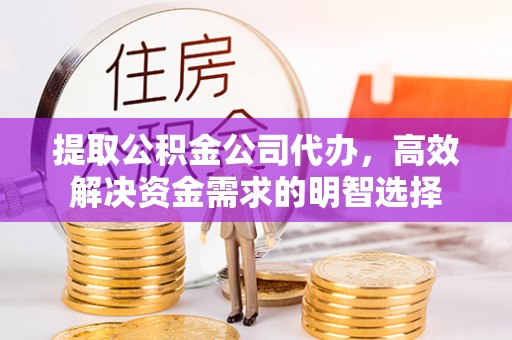 伊川提取公积金公司代办，高效解决资金需求的明智选择