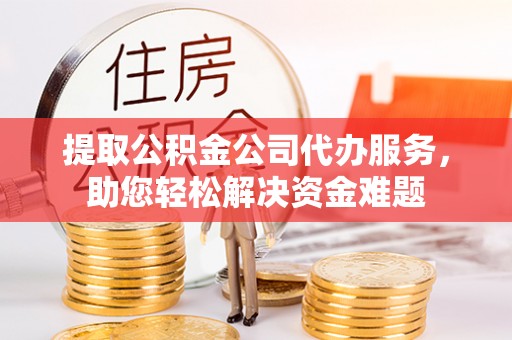 伊川提取公积金公司代办服务，助您轻松解决资金难题