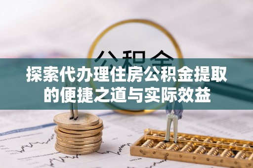 伊川探索代办理住房公积金提取的便捷之道与实际效益