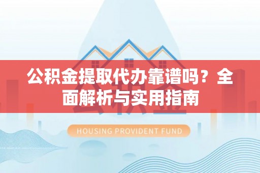 伊川公积金提取代办靠谱吗？全面解析与实用指南