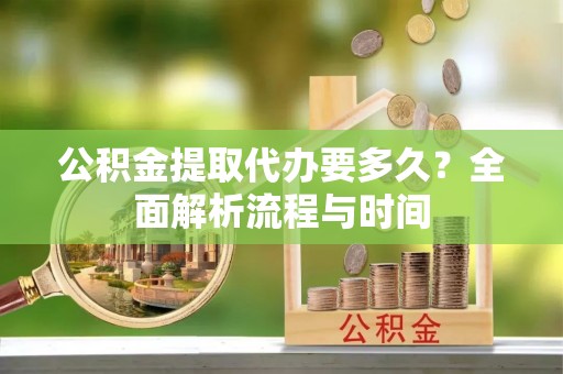 伊川公积金提取代办要多久？全面解析流程与时间