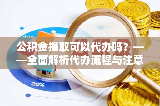 伊川公积金提取可以代办吗？——全面解析代办流程与注意事项