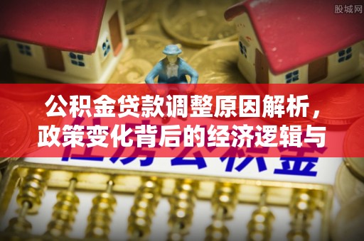 伊川公积金贷款调整原因解析，政策变化背后的经济逻辑与民生考量